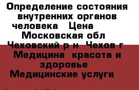 Определение состояния внутренних органов человека › Цена ­ 200 - Московская обл., Чеховский р-н, Чехов г. Медицина, красота и здоровье » Медицинские услуги   